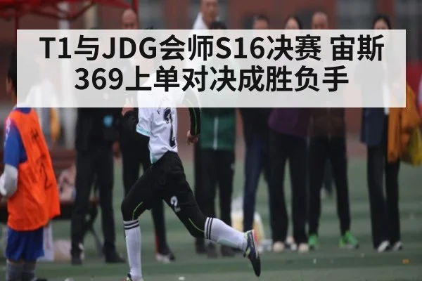 T1与JDG会师S16决赛 宙斯369上单对决成胜负手