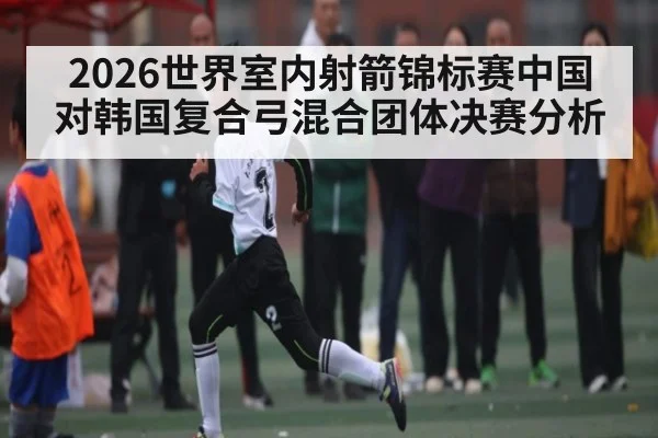 2026世界室内射箭锦标赛中国对韩国复合弓混合团体决赛分析