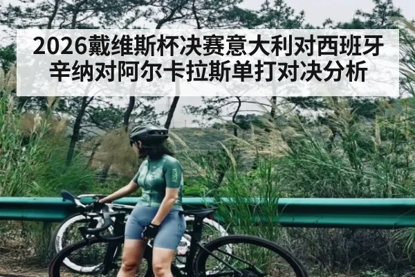2026戴维斯杯决赛意大利对西班牙辛纳对阿尔卡拉斯单打对决分析